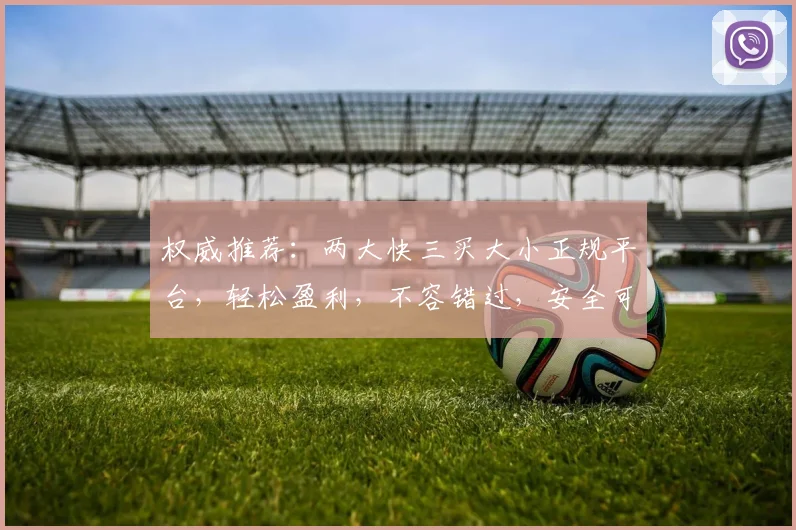 权威推荐：两大快三买大小正规平台，轻松盈利，不容错过，安全可靠