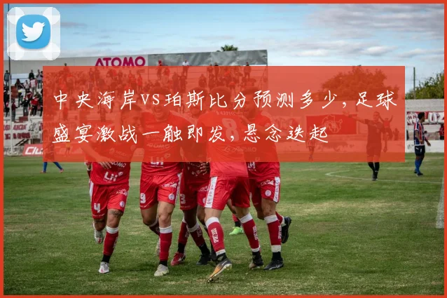 中央海岸vs珀斯比分预测多少,足球盛宴激战一触即发,悬念迭起