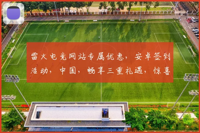 雷火电竞网站专属优惠，安卓签到活动，中国，畅享三重礼遇，惊喜不断，不容错过