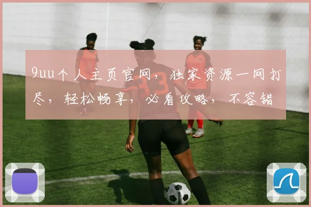 9uu个人主页官网，独家资源一网打尽，轻松畅享，必看攻略，不容错过
