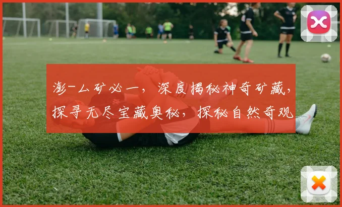 澎-厶矿必一，深度揭秘神奇矿藏，探寻无尽宝藏奥秘，探秘自然奇观，一探究竟