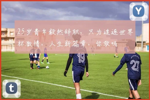 25岁青年毅然辞职，只为追逐世界杯激情，人生新篇章，你敢吗