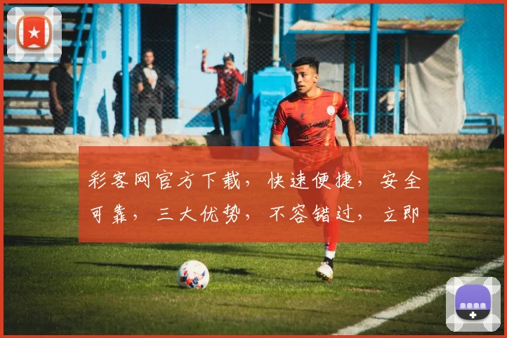 彩客网官方下载，快速便捷，安全可靠，三大优势，不容错过，立即下载体验