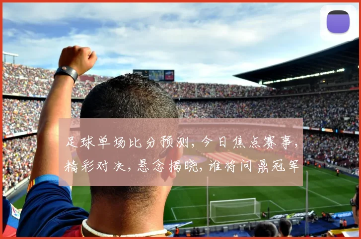 足球单场比分预测,今日焦点赛事,精彩对决,悬念揭晓,谁将问鼎冠军