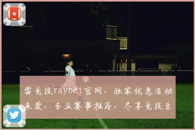 雷竞技raybet官网，独家优惠活动来袭，专业赛事推荐，尽享竞技乐趣，赢取丰厚奖励，不容错过