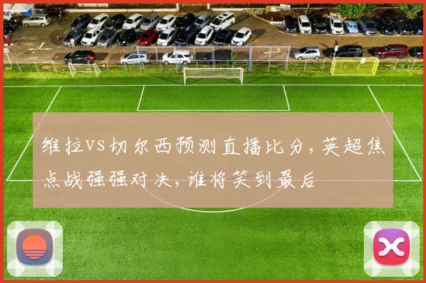 维拉vs切尔西预测直播比分,英超焦点战强强对决,谁将笑到最后