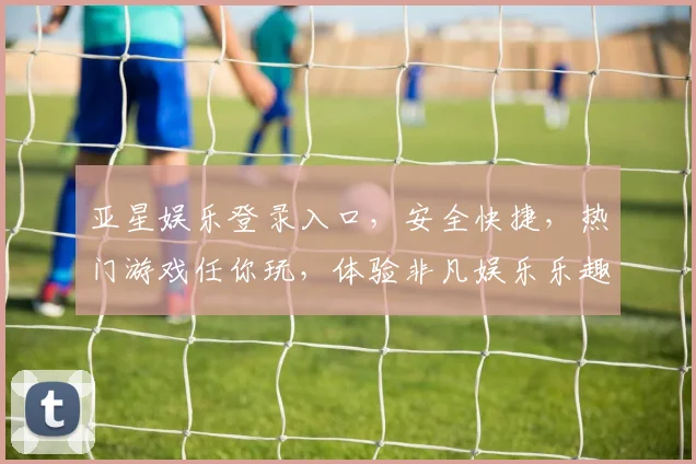 亚星娱乐登录入口，安全快捷，热门游戏任你玩，体验非凡娱乐乐趣，快来加入