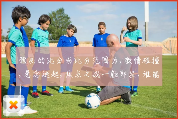 预测的比分或比分范围为,激情碰撞,悬念迭起,焦点之战一触即发,谁能笑到最后